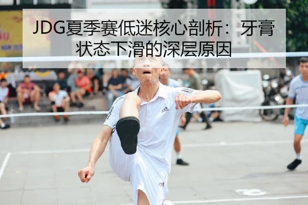 JDG夏季赛低迷核心剖析：牙膏状态下滑的深层原因