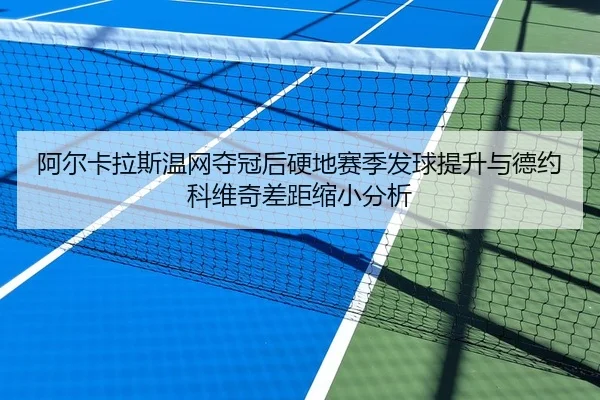 阿尔卡拉斯温网夺冠后硬地赛季发球提升与德约科维奇差距缩小分析