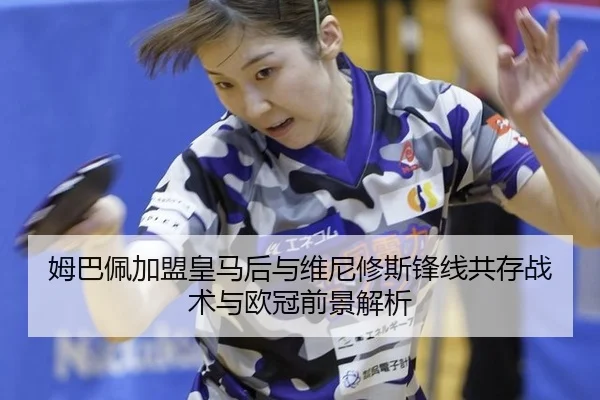 姆巴佩加盟皇马后与维尼修斯锋线共存战术与欧冠前景解析