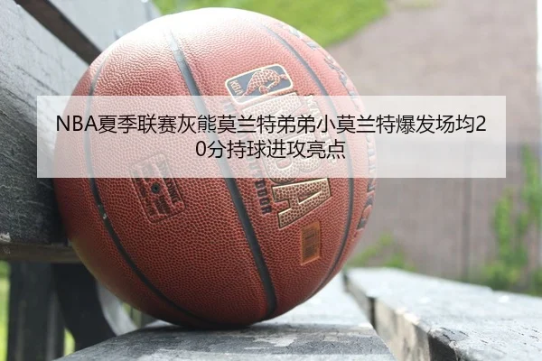 NBA夏季联赛灰熊莫兰特弟弟小莫兰特爆发场均20分持球进攻亮点