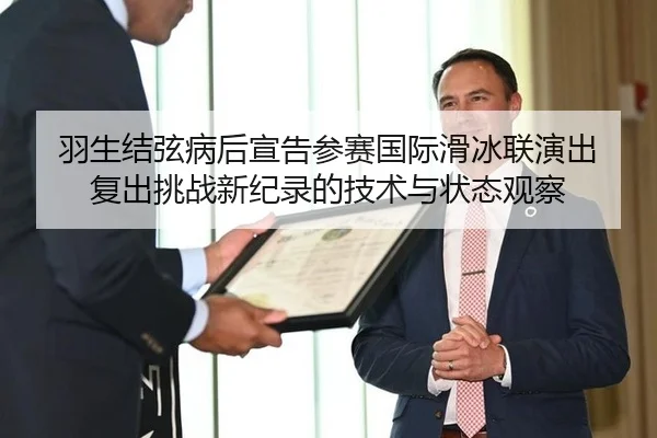 羽生结弦病后宣告参赛国际滑冰联演出 复出挑战新纪录的技术与状态观察